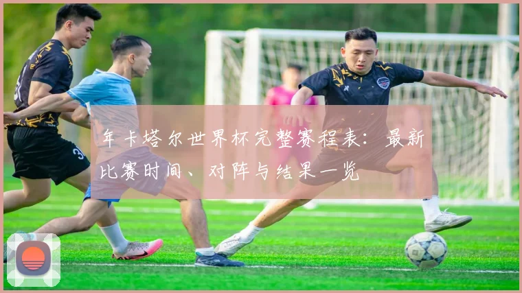 年卡塔尔世界杯完整赛程表:最新比赛时间、对阵与结果一览