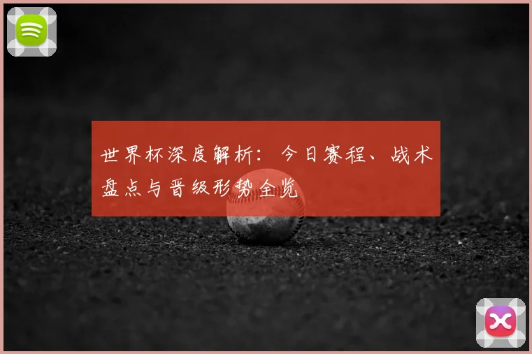 世界杯深度解析：今日赛程、战术盘点与晋级形势全览