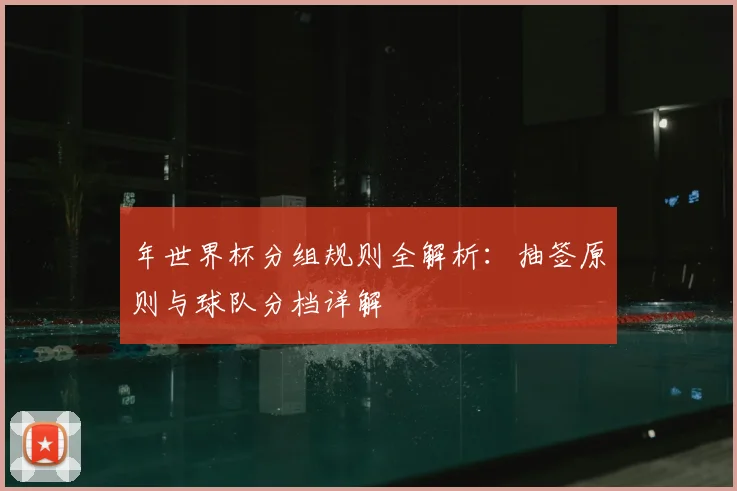 年世界杯分组规则全解析：抽签原则与球队分档详解