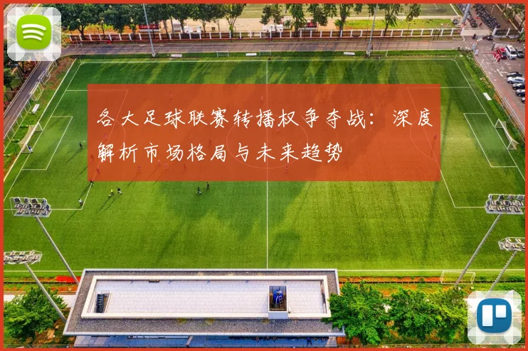 各大足球联赛转播权争夺战：深度解析市场格局与未来趋势