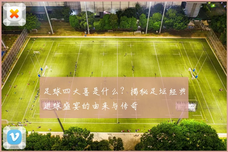 足球四大喜是什么？揭秘足坛经典进球盛宴的由来与传奇