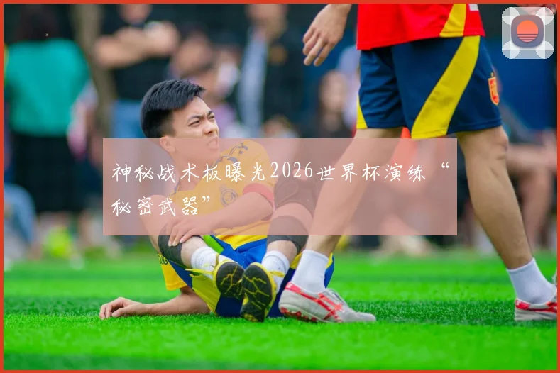 神秘战术板曝光2026世界杯演练“秘密武器”