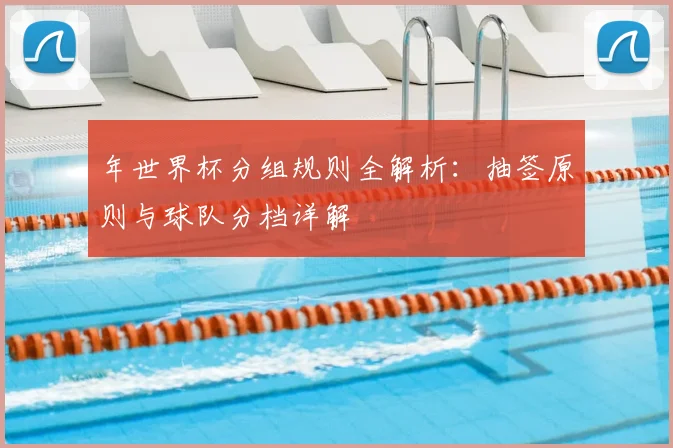 年世界杯分组规则全解析：抽签原则与球队分档详解