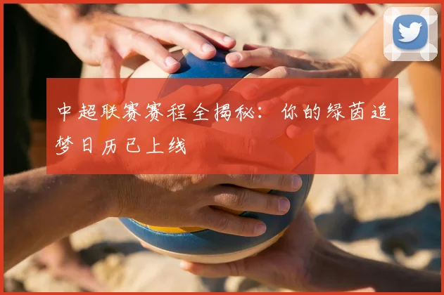 中超联赛赛程全揭秘：你的绿茵追梦日历已上线