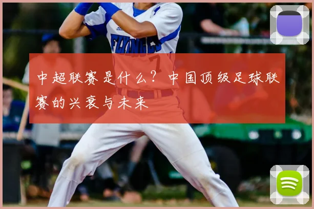 中超联赛是什么?中国顶级足球联赛的兴衰与未来