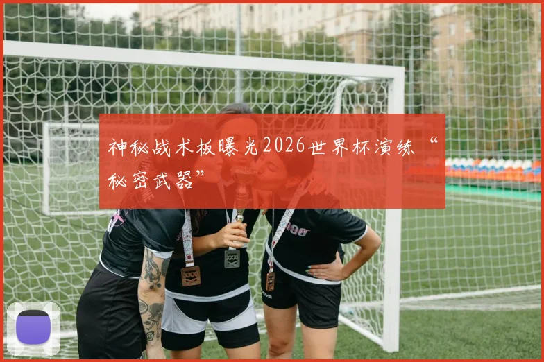 神秘战术板曝光2026世界杯演练“秘密武器”