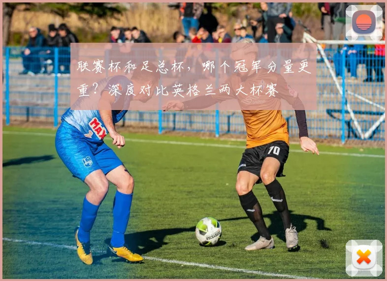 联赛杯和足总杯，哪个冠军分量更重？深度对比英格兰两大杯赛