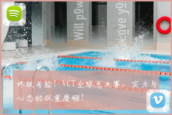 终极考验！VCT全球总决赛，实力与心态的双重磨砺！