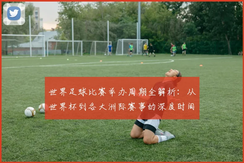 世界足球比赛举办周期全解析:从世界杯到各大洲际赛事的深度时间线梳理_20260609201451