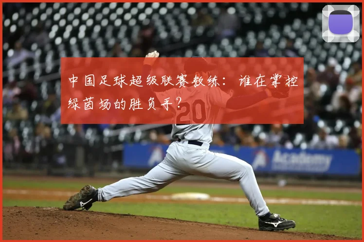 中国足球超级联赛教练：谁在掌控绿茵场的胜负手？