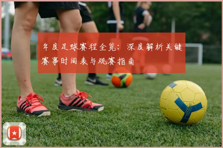 年度足球赛程全览:深度解析关键赛事时间表与观赛指南