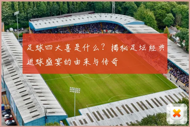 足球四大喜是什么？揭秘足坛经典进球盛宴的由来与传奇