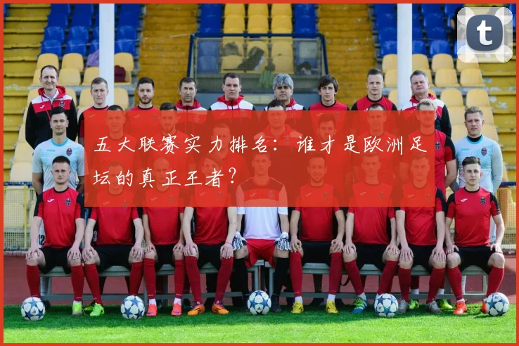 五大联赛实力排名：谁才是欧洲足坛的真正王者？