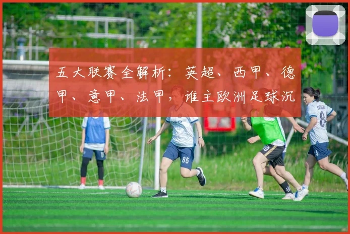 五大联赛全解析：英超、西甲、德甲、意甲、法甲，谁主欧洲足球沉浮？