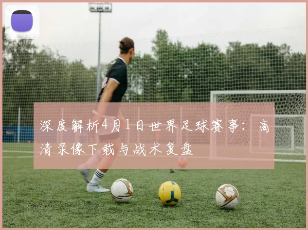 深度解析4月1日世界足球赛事：高清录像下载与战术复盘