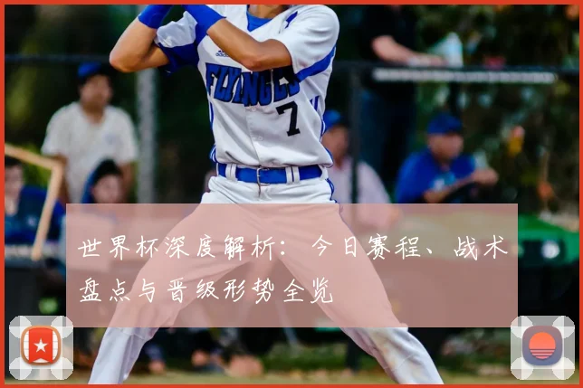 世界杯深度解析：今日赛程、战术盘点与晋级形势全览