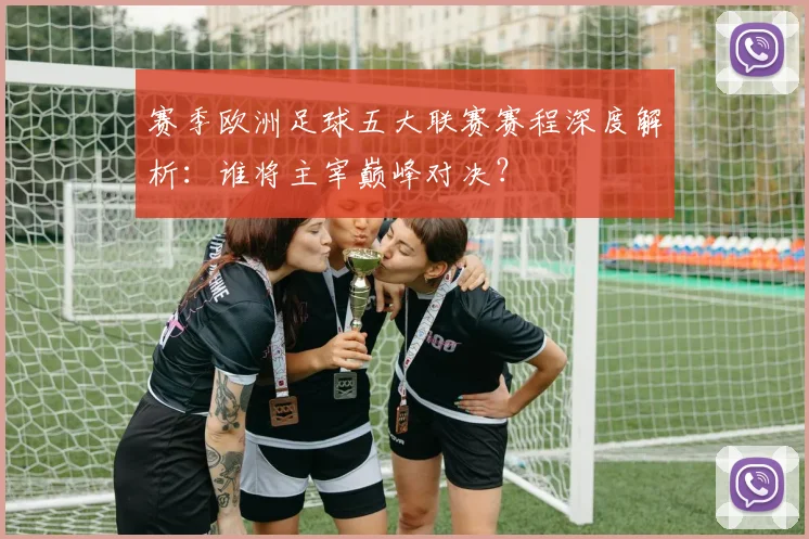 赛季欧洲足球五大联赛赛程深度解析：谁将主宰巅峰对决？