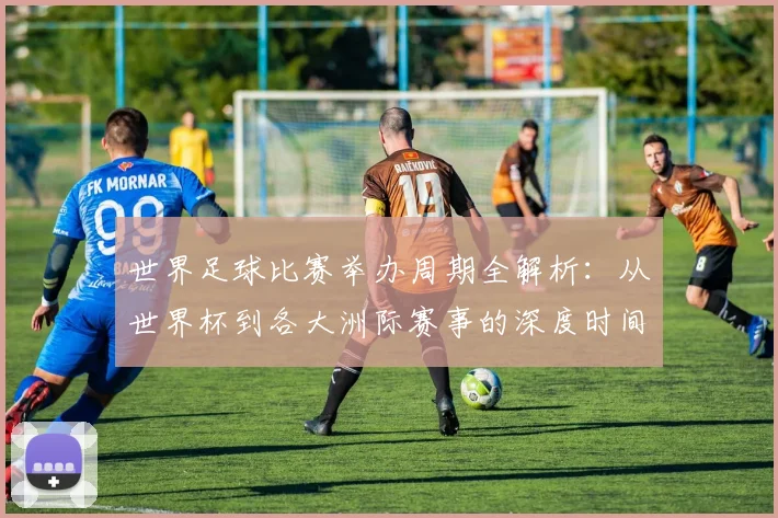 世界足球比赛举办周期全解析:从世界杯到各大洲际赛事的深度时间线梳理_20260609201451