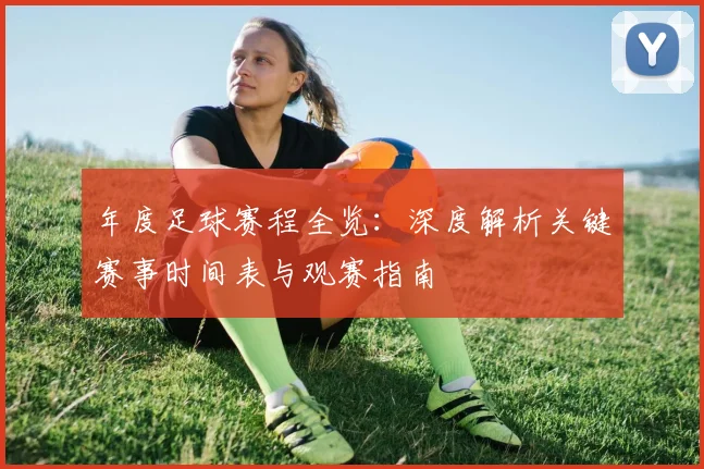 年度足球赛程全览：深度解析关键赛事时间表与观赛指南