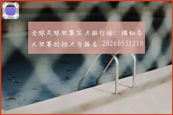 全球足球联赛实力排行榜：揭秘各大联赛的档次与排名_20260531210400
