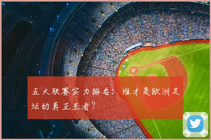 五大联赛实力排名：谁才是欧洲足坛的真正王者？