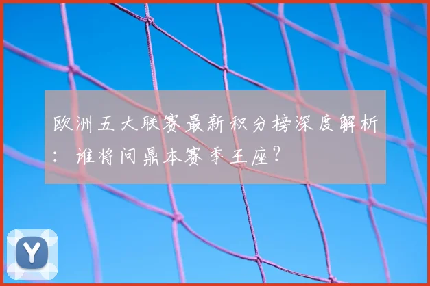 欧洲五大联赛最新积分榜深度解析：谁将问鼎本赛季王座？