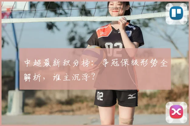 中超最新积分榜：争冠保级形势全解析，谁主沉浮？