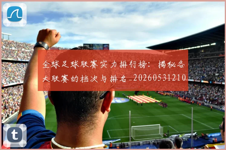 全球足球联赛实力排行榜：揭秘各大联赛的档次与排名_20260531210400