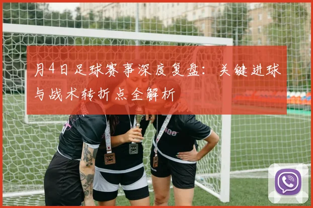 月4日足球赛事深度复盘：关键进球与战术转折点全解析